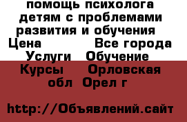 помощь психолога детям с проблемами развития и обучения › Цена ­ 1 000 - Все города Услуги » Обучение. Курсы   . Орловская обл.,Орел г.